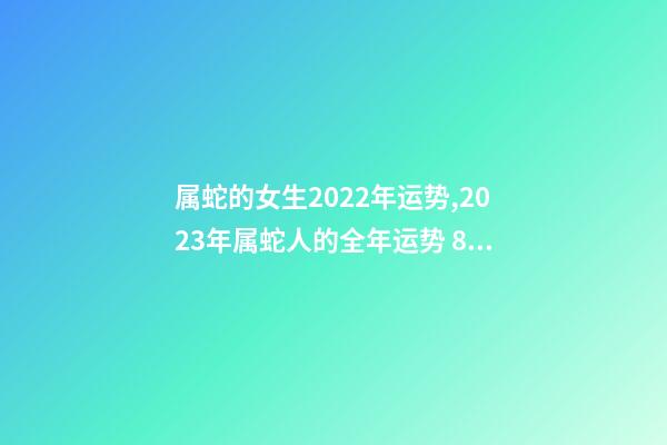 属蛇的女生2022年运势,2023年属蛇人的全年运势 89年属蛇女2022年12月份健康运事-第1张-观点-玄机派
